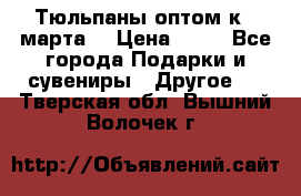 Тюльпаны оптом к 8 марта! › Цена ­ 33 - Все города Подарки и сувениры » Другое   . Тверская обл.,Вышний Волочек г.
